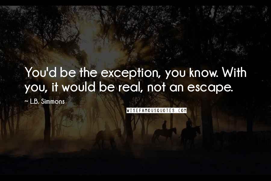 L.B. Simmons Quotes: You'd be the exception, you know. With you, it would be real, not an escape.