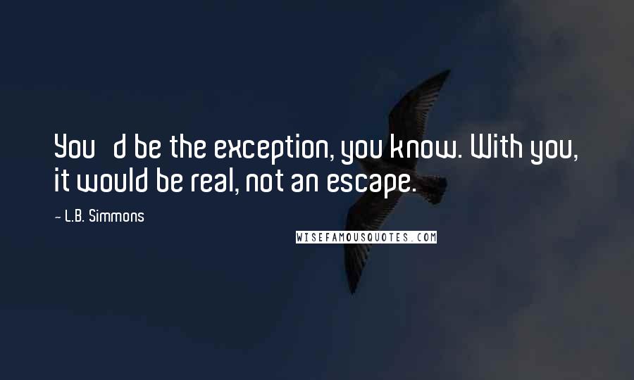 L.B. Simmons Quotes: You'd be the exception, you know. With you, it would be real, not an escape.