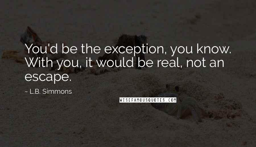 L.B. Simmons Quotes: You'd be the exception, you know. With you, it would be real, not an escape.