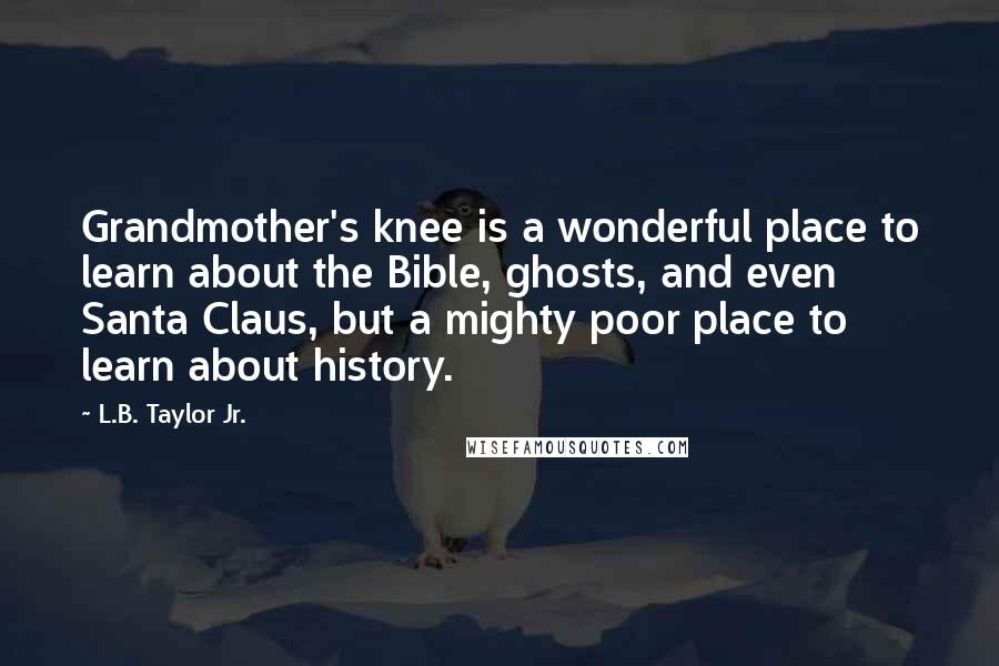 L.B. Taylor Jr. Quotes: Grandmother's knee is a wonderful place to learn about the Bible, ghosts, and even Santa Claus, but a mighty poor place to learn about history.