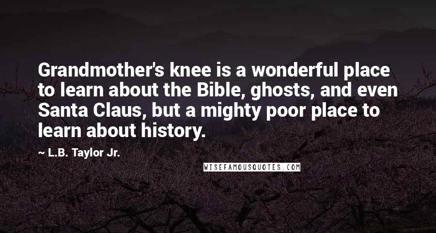 L.B. Taylor Jr. Quotes: Grandmother's knee is a wonderful place to learn about the Bible, ghosts, and even Santa Claus, but a mighty poor place to learn about history.