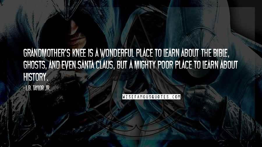 L.B. Taylor Jr. Quotes: Grandmother's knee is a wonderful place to learn about the Bible, ghosts, and even Santa Claus, but a mighty poor place to learn about history.