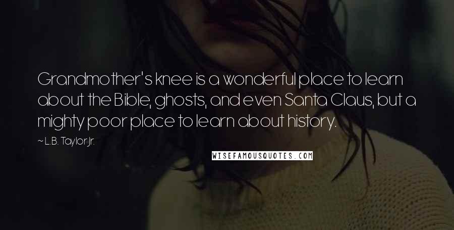 L.B. Taylor Jr. Quotes: Grandmother's knee is a wonderful place to learn about the Bible, ghosts, and even Santa Claus, but a mighty poor place to learn about history.