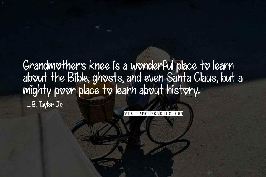 L.B. Taylor Jr. Quotes: Grandmother's knee is a wonderful place to learn about the Bible, ghosts, and even Santa Claus, but a mighty poor place to learn about history.