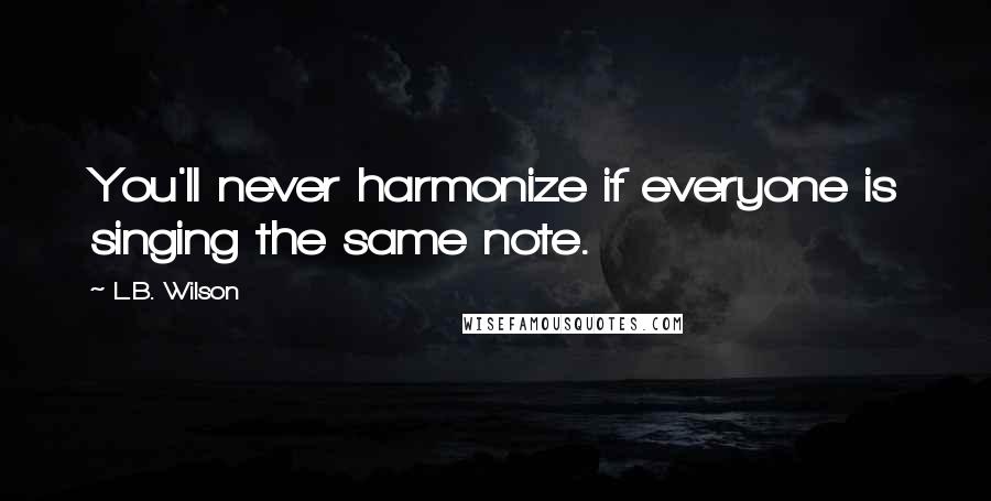 L.B. Wilson Quotes: You'll never harmonize if everyone is singing the same note.