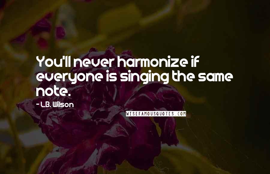 L.B. Wilson Quotes: You'll never harmonize if everyone is singing the same note.