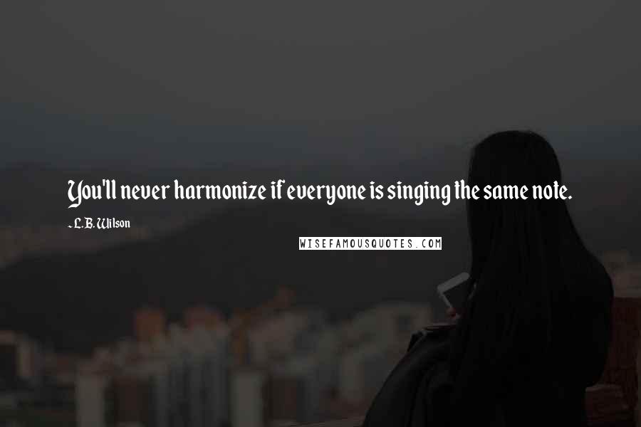 L.B. Wilson Quotes: You'll never harmonize if everyone is singing the same note.