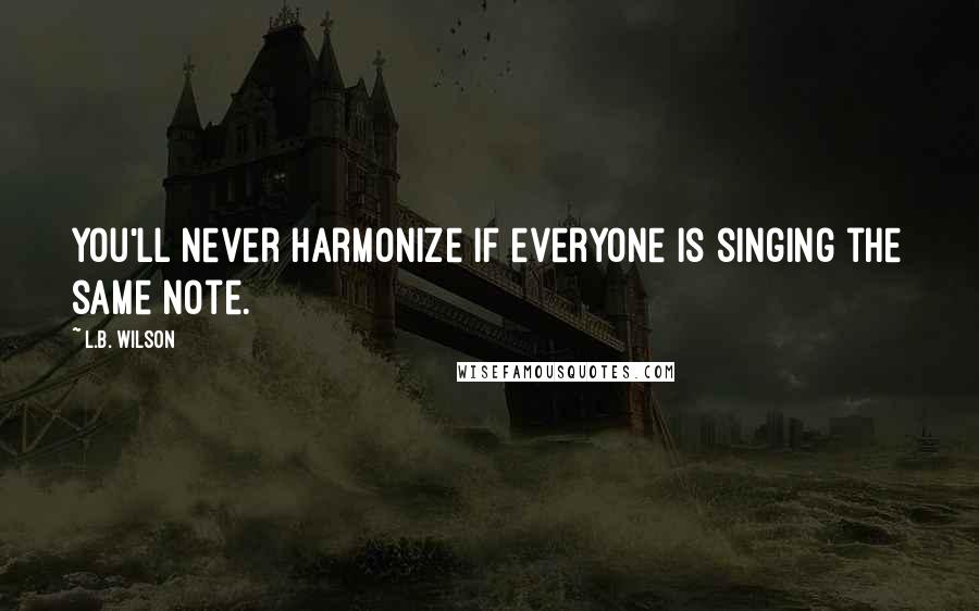 L.B. Wilson Quotes: You'll never harmonize if everyone is singing the same note.