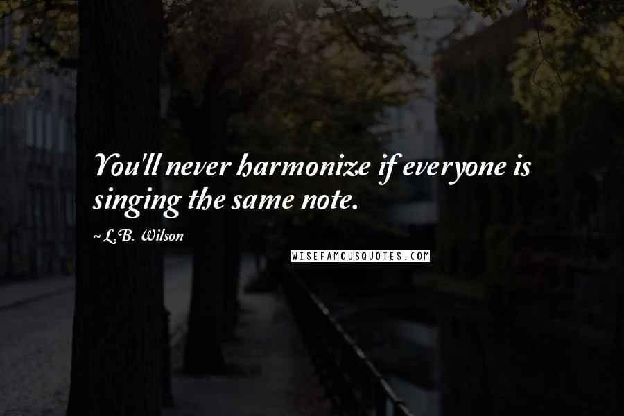 L.B. Wilson Quotes: You'll never harmonize if everyone is singing the same note.