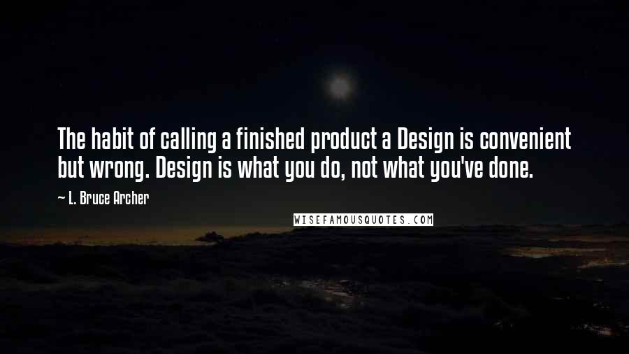 L. Bruce Archer Quotes: The habit of calling a finished product a Design is convenient but wrong. Design is what you do, not what you've done.