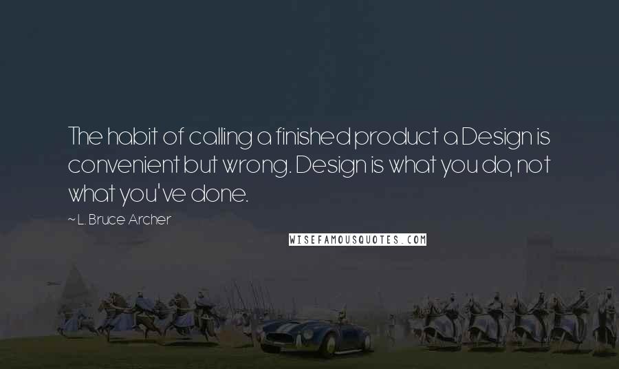 L. Bruce Archer Quotes: The habit of calling a finished product a Design is convenient but wrong. Design is what you do, not what you've done.
