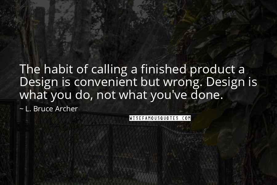 L. Bruce Archer Quotes: The habit of calling a finished product a Design is convenient but wrong. Design is what you do, not what you've done.