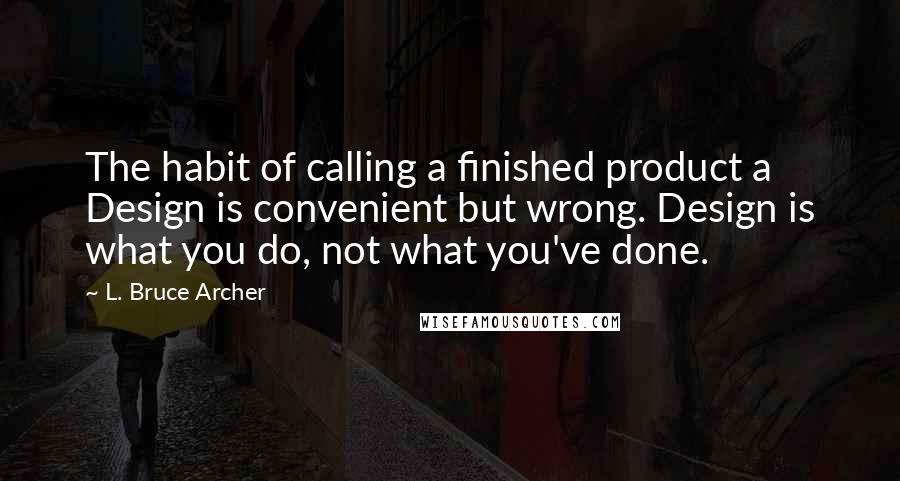 L. Bruce Archer Quotes: The habit of calling a finished product a Design is convenient but wrong. Design is what you do, not what you've done.