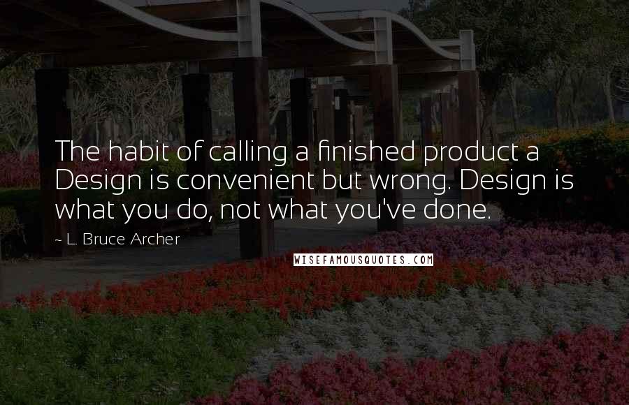 L. Bruce Archer Quotes: The habit of calling a finished product a Design is convenient but wrong. Design is what you do, not what you've done.