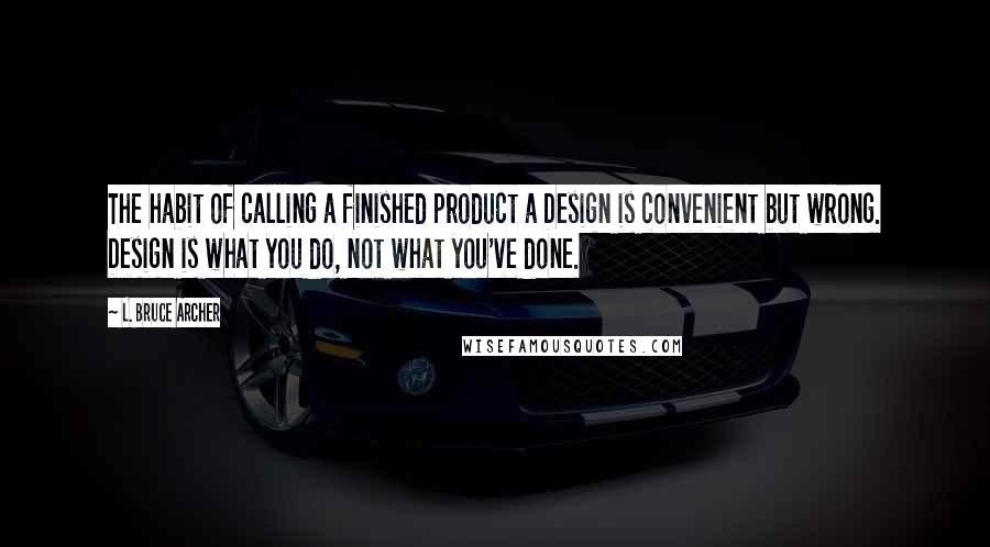 L. Bruce Archer Quotes: The habit of calling a finished product a Design is convenient but wrong. Design is what you do, not what you've done.