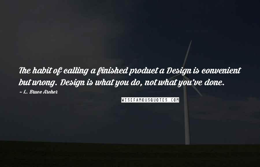 L. Bruce Archer Quotes: The habit of calling a finished product a Design is convenient but wrong. Design is what you do, not what you've done.