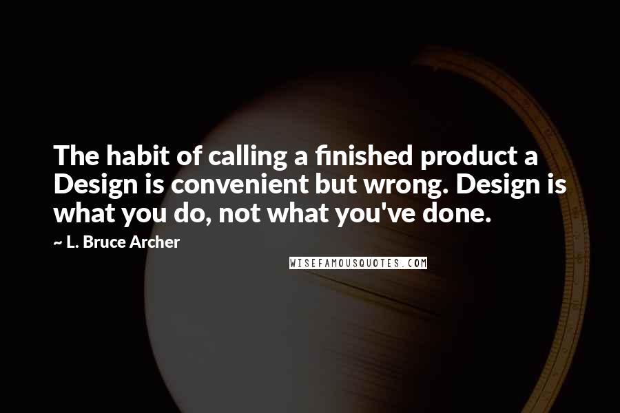L. Bruce Archer Quotes: The habit of calling a finished product a Design is convenient but wrong. Design is what you do, not what you've done.