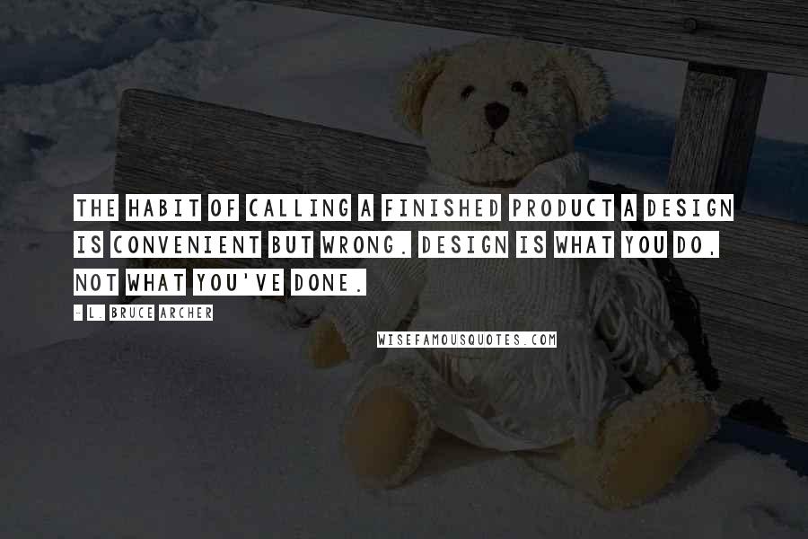 L. Bruce Archer Quotes: The habit of calling a finished product a Design is convenient but wrong. Design is what you do, not what you've done.
