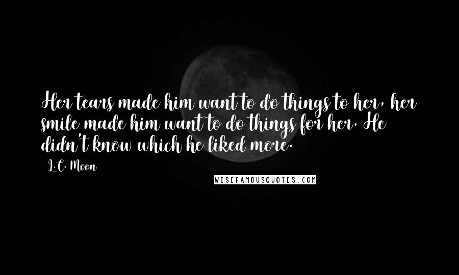 L.C. Moon Quotes: Her tears made him want to do things to her, her smile made him want to do things for her. He didn't know which he liked more.