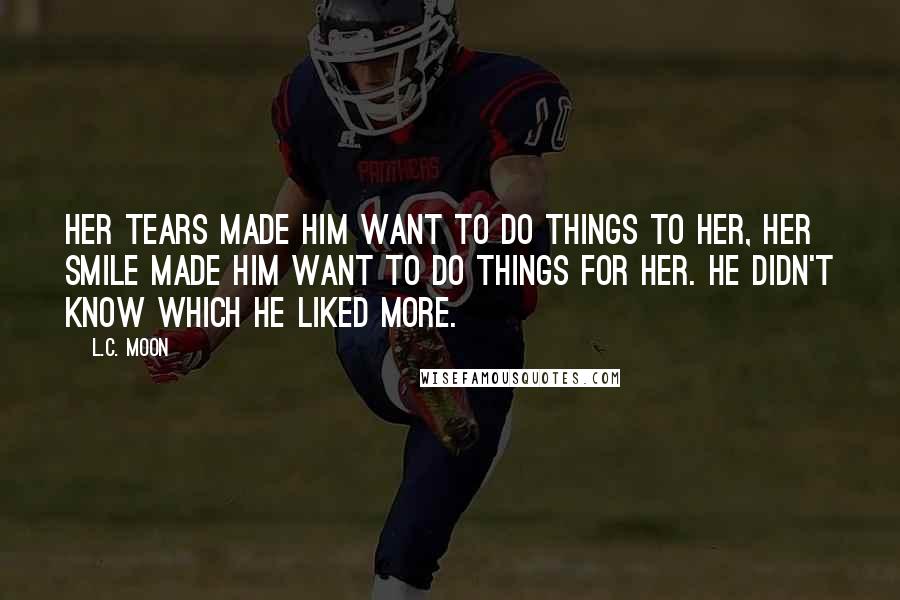 L.C. Moon Quotes: Her tears made him want to do things to her, her smile made him want to do things for her. He didn't know which he liked more.