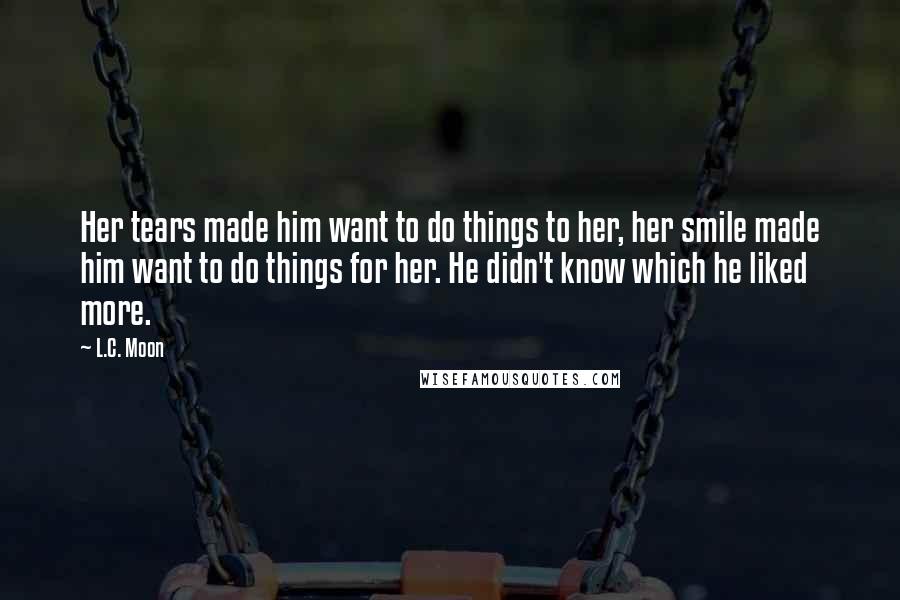 L.C. Moon Quotes: Her tears made him want to do things to her, her smile made him want to do things for her. He didn't know which he liked more.