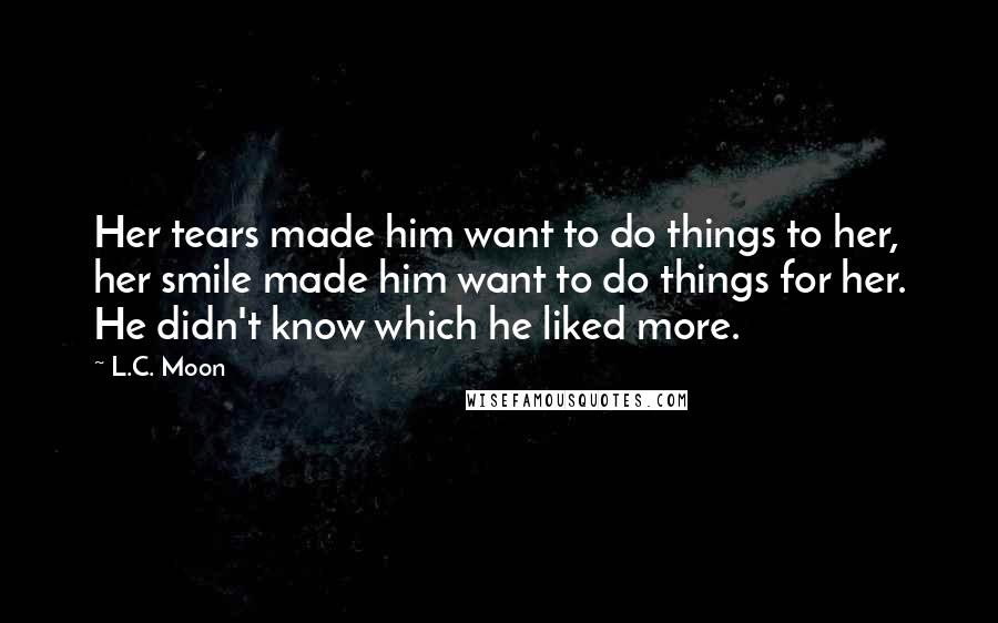 L.C. Moon Quotes: Her tears made him want to do things to her, her smile made him want to do things for her. He didn't know which he liked more.