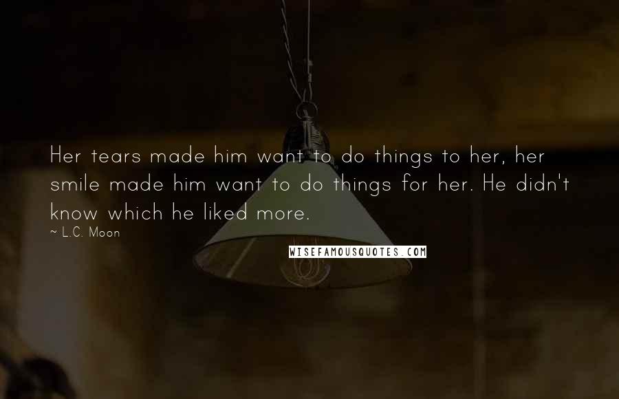 L.C. Moon Quotes: Her tears made him want to do things to her, her smile made him want to do things for her. He didn't know which he liked more.