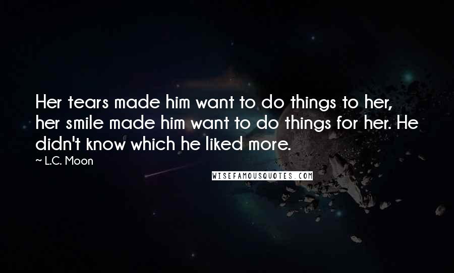 L.C. Moon Quotes: Her tears made him want to do things to her, her smile made him want to do things for her. He didn't know which he liked more.