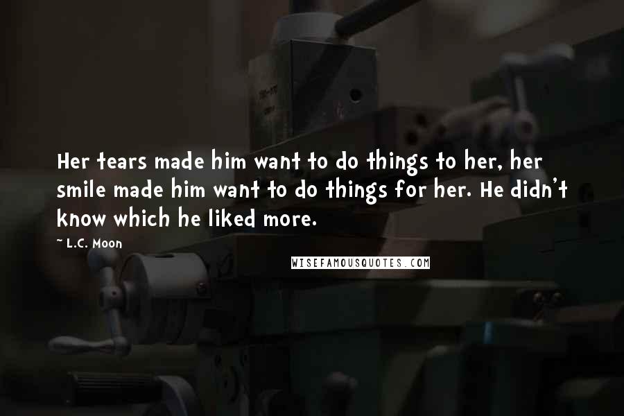 L.C. Moon Quotes: Her tears made him want to do things to her, her smile made him want to do things for her. He didn't know which he liked more.