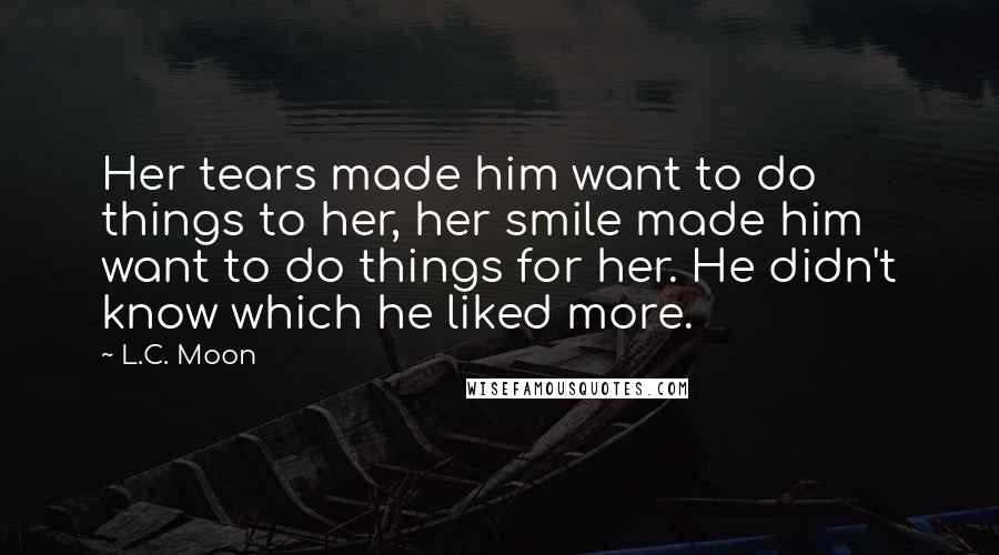 L.C. Moon Quotes: Her tears made him want to do things to her, her smile made him want to do things for her. He didn't know which he liked more.