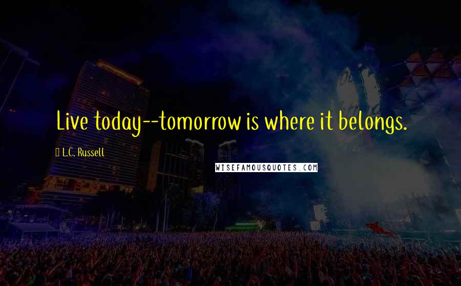 L.C. Russell Quotes: Live today--tomorrow is where it belongs.