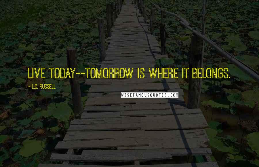 L.C. Russell Quotes: Live today--tomorrow is where it belongs.