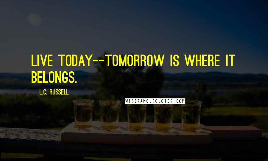 L.C. Russell Quotes: Live today--tomorrow is where it belongs.