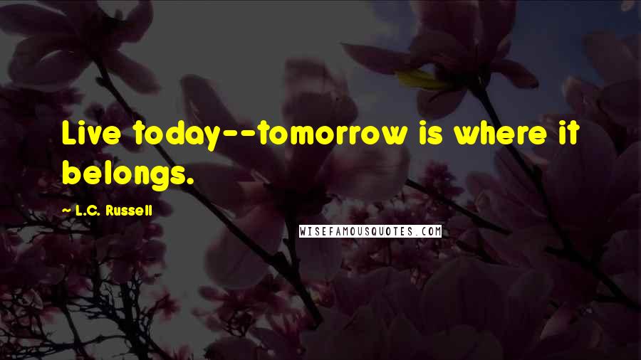 L.C. Russell Quotes: Live today--tomorrow is where it belongs.