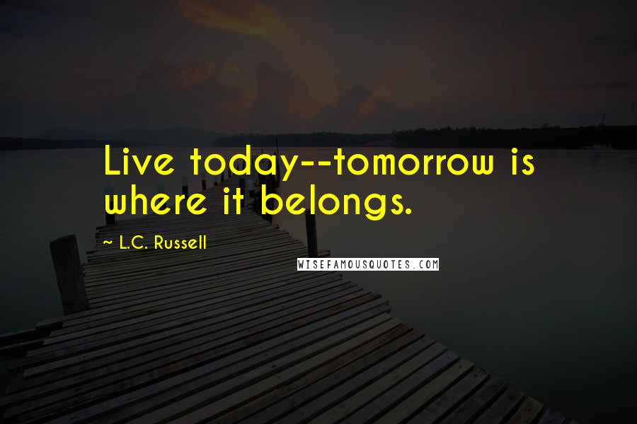 L.C. Russell Quotes: Live today--tomorrow is where it belongs.