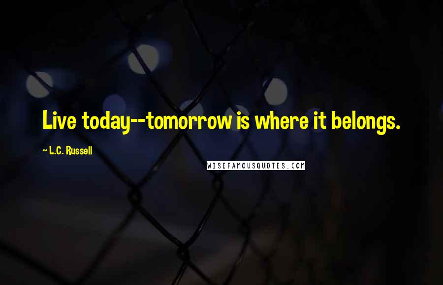 L.C. Russell Quotes: Live today--tomorrow is where it belongs.