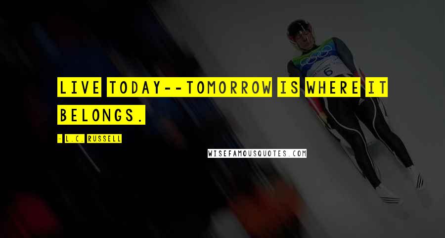 L.C. Russell Quotes: Live today--tomorrow is where it belongs.