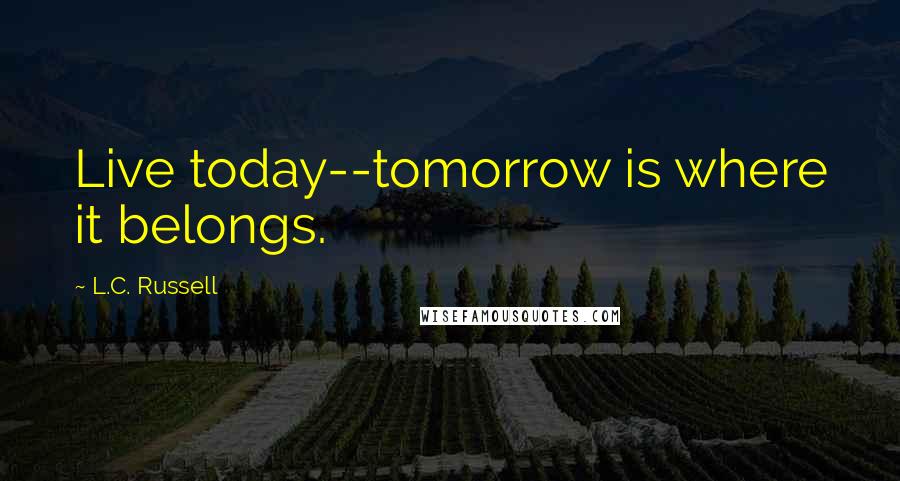 L.C. Russell Quotes: Live today--tomorrow is where it belongs.