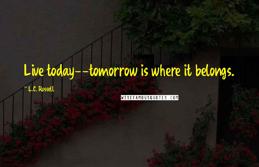 L.C. Russell Quotes: Live today--tomorrow is where it belongs.