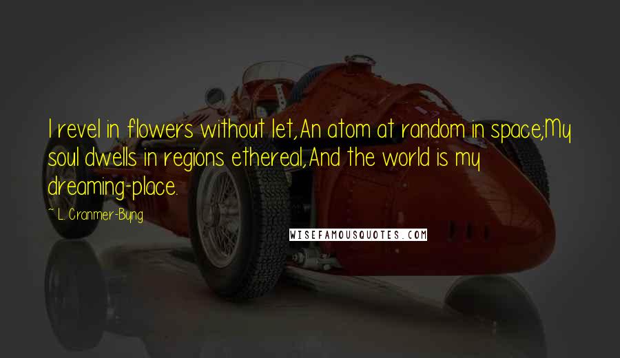L. Cranmer-Byng Quotes: I revel in flowers without let,An atom at random in space;My soul dwells in regions ethereal,And the world is my dreaming-place.