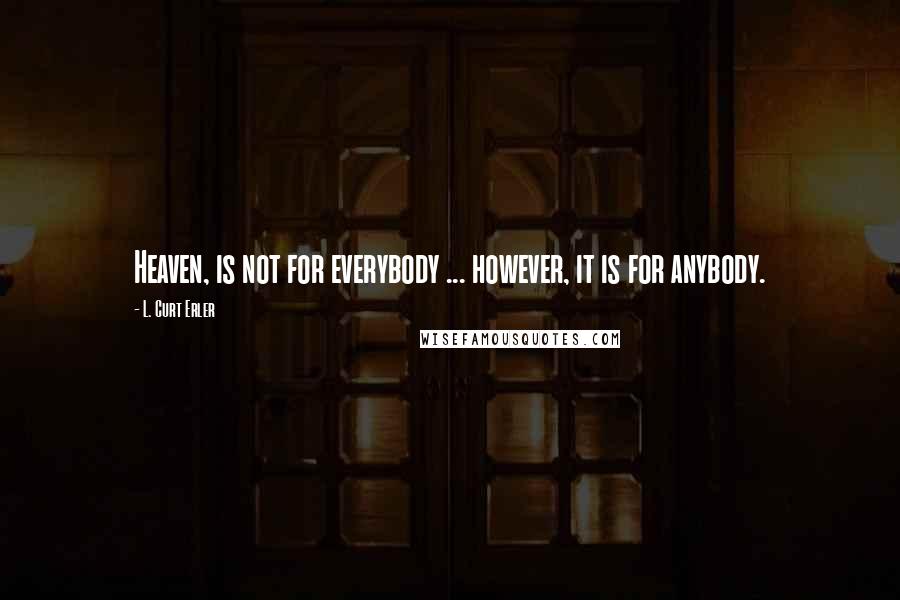 L. Curt Erler Quotes: Heaven, is not for everybody ... however, it is for anybody.