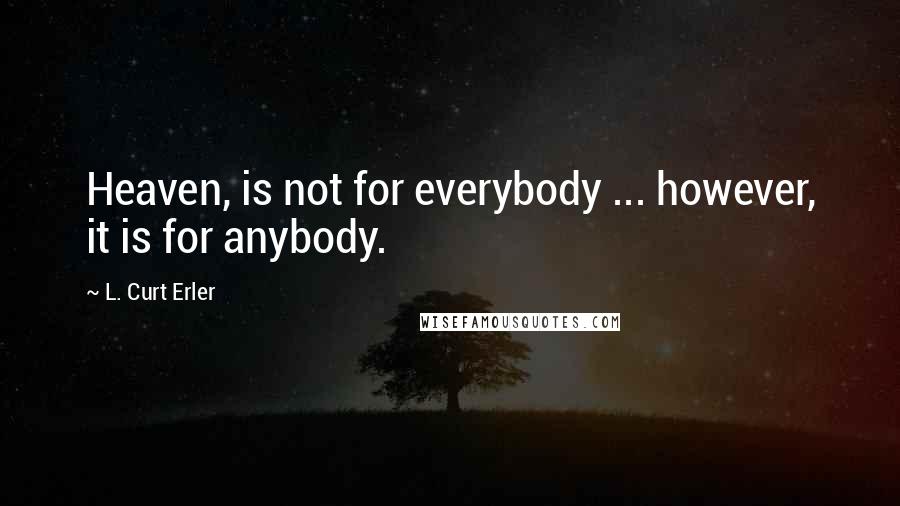 L. Curt Erler Quotes: Heaven, is not for everybody ... however, it is for anybody.