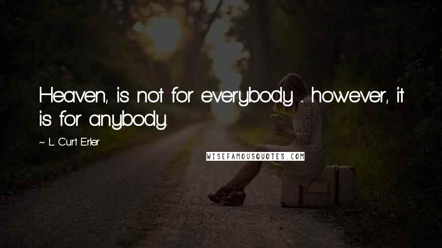 L. Curt Erler Quotes: Heaven, is not for everybody ... however, it is for anybody.