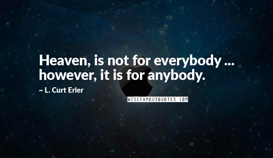 L. Curt Erler Quotes: Heaven, is not for everybody ... however, it is for anybody.