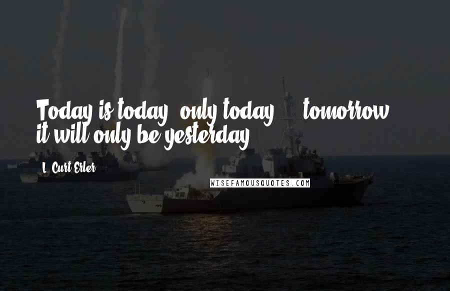 L. Curt Erler Quotes: Today is today, only today ... tomorrow ... it will only be yesterday.