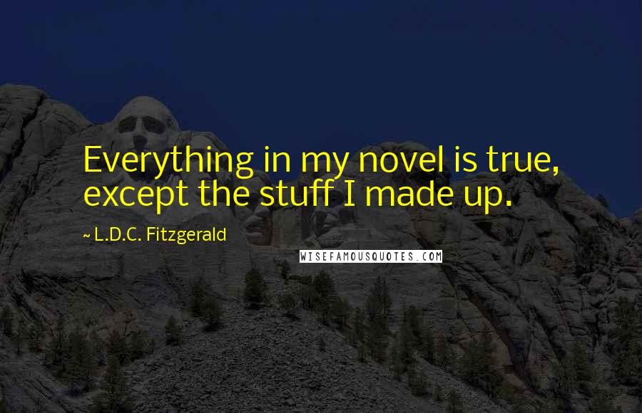 L.D.C. Fitzgerald Quotes: Everything in my novel is true, except the stuff I made up.