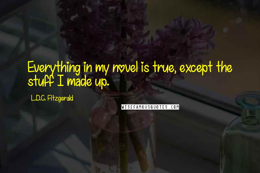 L.D.C. Fitzgerald Quotes: Everything in my novel is true, except the stuff I made up.