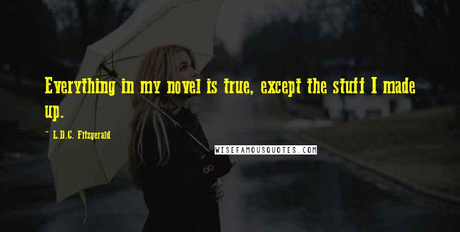 L.D.C. Fitzgerald Quotes: Everything in my novel is true, except the stuff I made up.