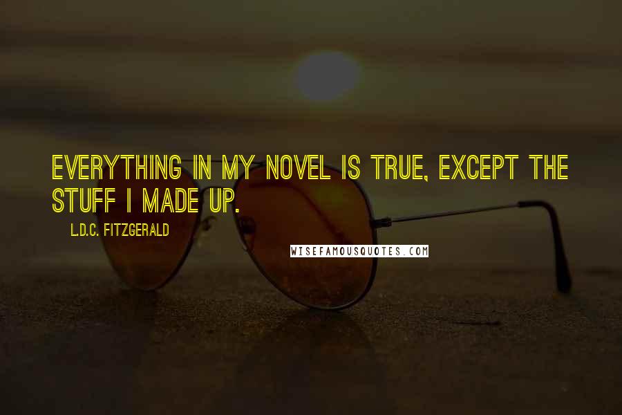 L.D.C. Fitzgerald Quotes: Everything in my novel is true, except the stuff I made up.