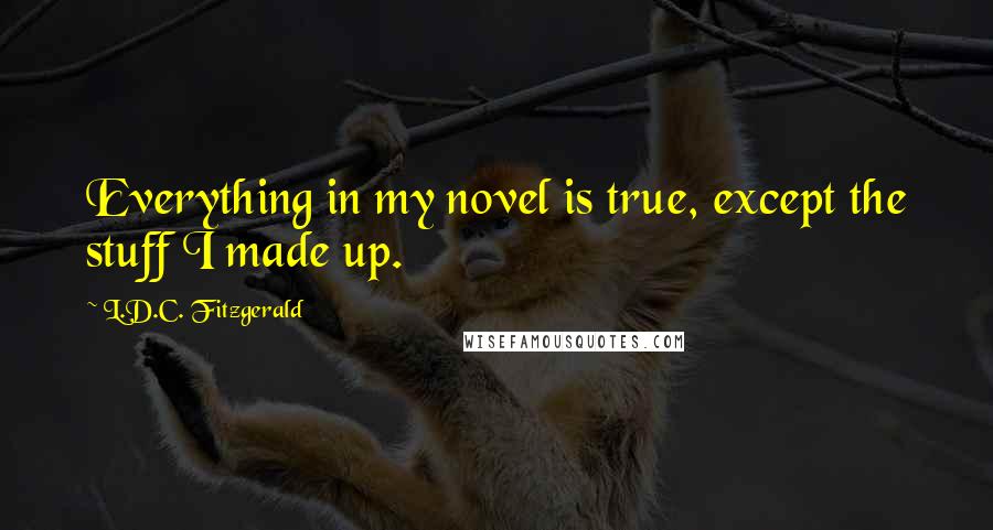 L.D.C. Fitzgerald Quotes: Everything in my novel is true, except the stuff I made up.